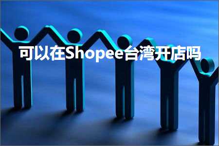 跨境电商知识:可以在Shopee台湾开店吗